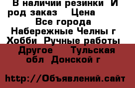 В наличии резинки. И род заказ. › Цена ­ 100 - Все города, Набережные Челны г. Хобби. Ручные работы » Другое   . Тульская обл.,Донской г.